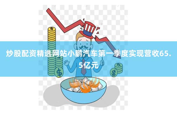 炒股配资精选网站小鹏汽车第一季度实现营收65.5亿元