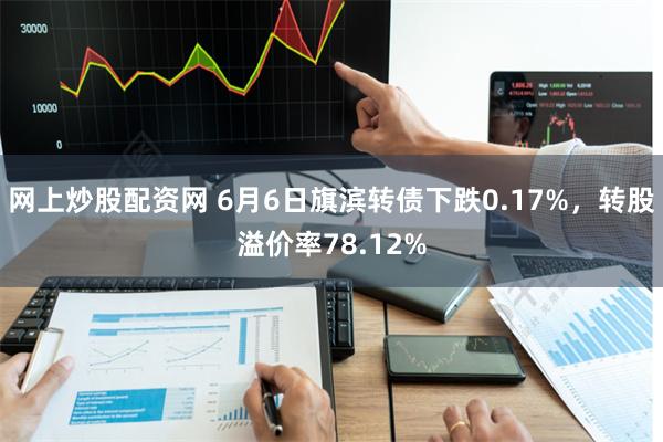 网上炒股配资网 6月6日旗滨转债下跌0.17%，转股溢价率78.12%