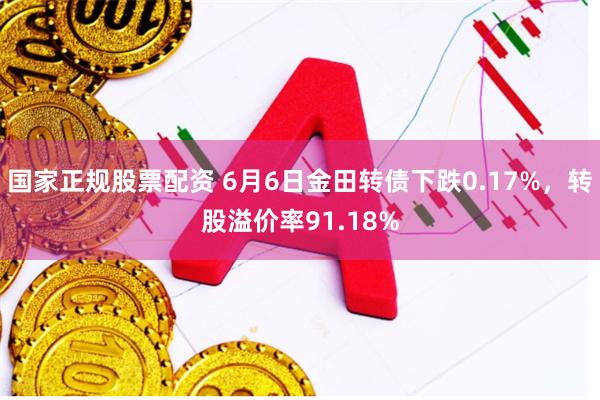 国家正规股票配资 6月6日金田转债下跌0.17%，转股溢价率91.18%