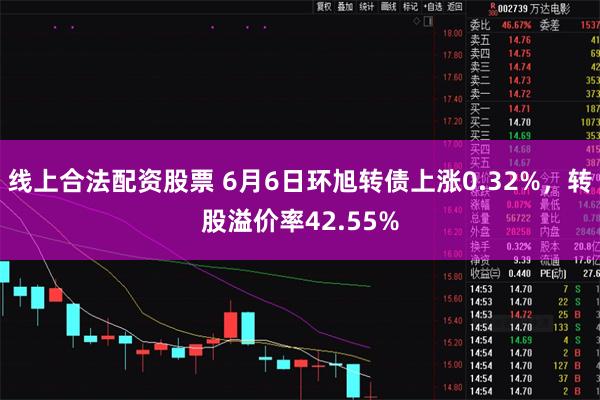 线上合法配资股票 6月6日环旭转债上涨0.32%，转股溢价率42.55%