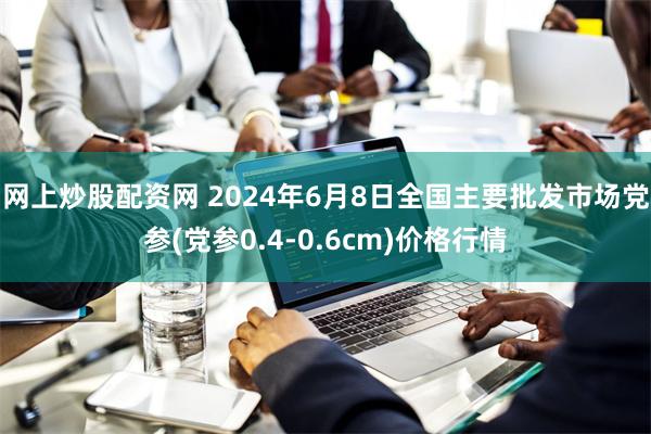 网上炒股配资网 2024年6月8日全国主要批发市场党参(党参0.4-0.6cm)价格行情