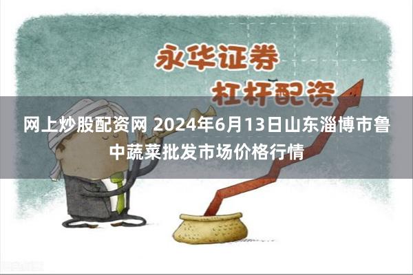 网上炒股配资网 2024年6月13日山东淄博市鲁中蔬菜批发市场价格行情