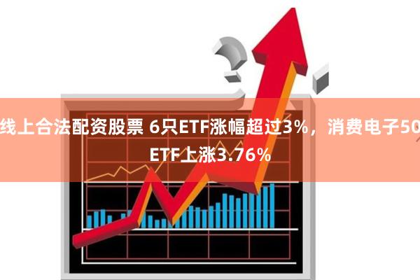 线上合法配资股票 6只ETF涨幅超过3%，消费电子50ETF上涨3.76%