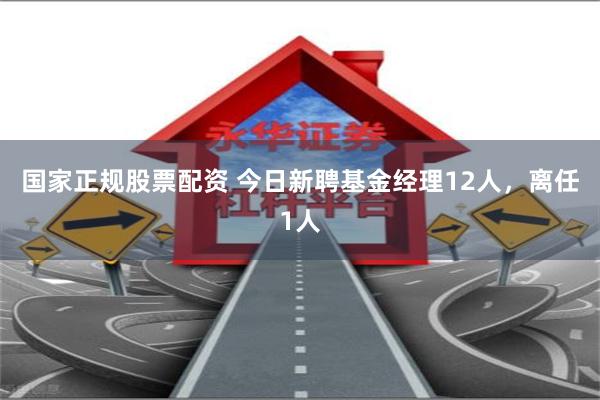 国家正规股票配资 今日新聘基金经理12人，离任1人