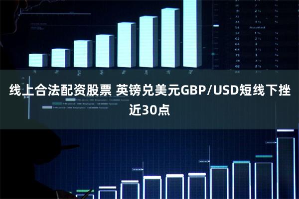 线上合法配资股票 英镑兑美元GBP/USD短线下挫近30点