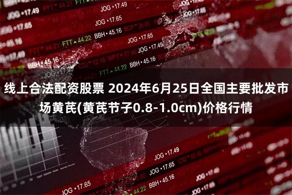 线上合法配资股票 2024年6月25日全国主要批发市场黄芪(黄芪节子0.8-1.0cm)价格行情