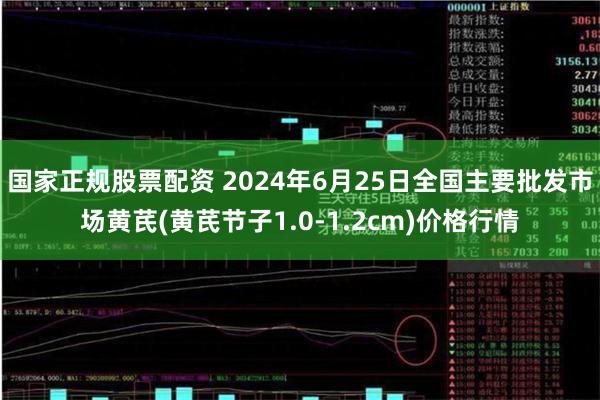 国家正规股票配资 2024年6月25日全国主要批发市场黄芪(黄芪节子1.0-1.2cm)价格行情