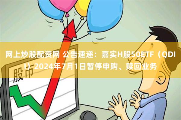 网上炒股配资网 公告速递：嘉实H股50ETF（QDII）2024年7月1日暂停申购、赎回业务