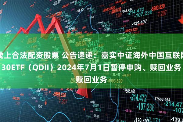 线上合法配资股票 公告速递：嘉实中证海外中国互联网30ETF（QDII）2024年7月1日暂停申购、赎回业务