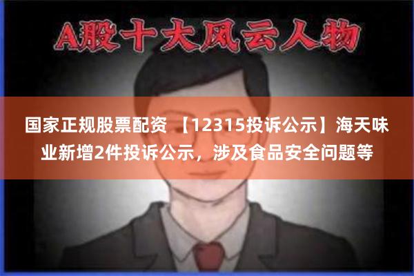 国家正规股票配资 【12315投诉公示】海天味业新增2件投诉公示，涉及食品安全问题等