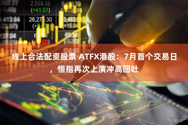 线上合法配资股票 ATFX港股：7月首个交易日，恒指再次上演冲高回吐