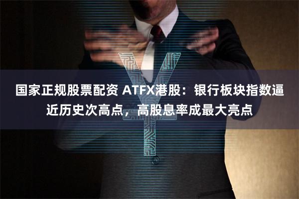 国家正规股票配资 ATFX港股：银行板块指数逼近历史次高点，高股息率成最大亮点