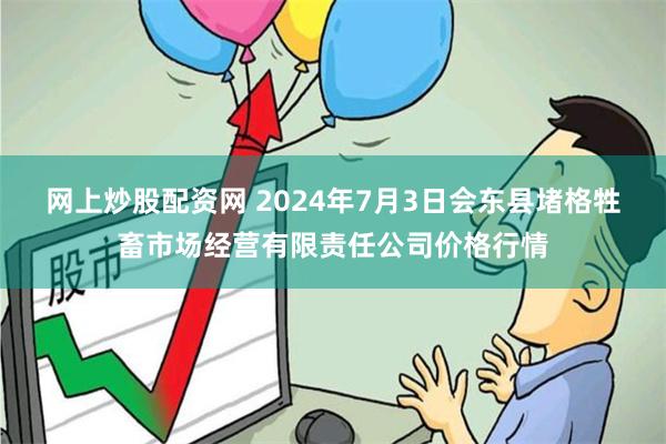 网上炒股配资网 2024年7月3日会东县堵格牲畜市场经营有限责任公司价格行情