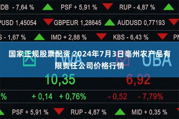 国家正规股票配资 2024年7月3日亳州农产品有限责任公司价格行情