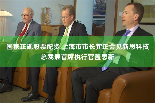 国家正规股票配资 上海市市长龚正会见新思科技总裁兼首席执行官盖思新