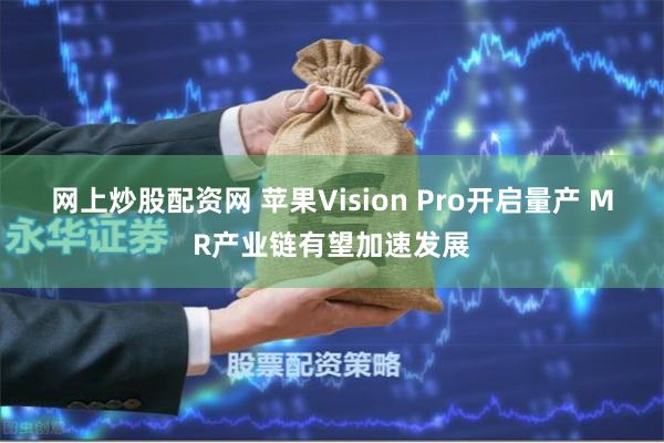 网上炒股配资网 苹果Vision Pro开启量产 MR产业链有望加速发展