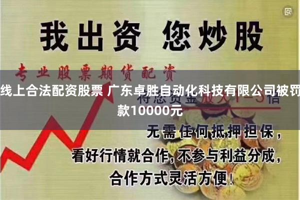 线上合法配资股票 广东卓胜自动化科技有限公司被罚款10000元