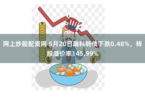 网上炒股配资网 5月20日瑞科转债下跌0.48%，转股溢价率145.99%