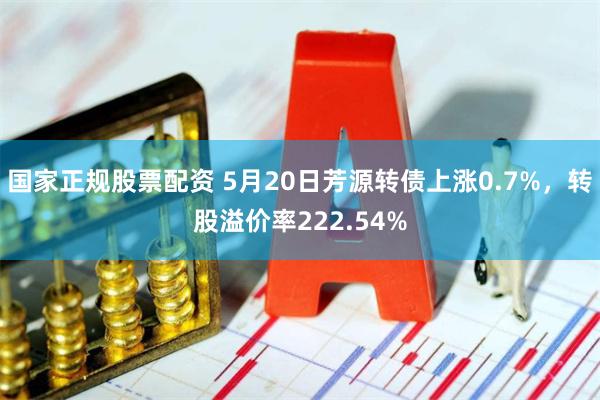 国家正规股票配资 5月20日芳源转债上涨0.7%，转股溢价率222.54%