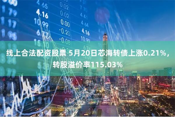 线上合法配资股票 5月20日芯海转债上涨0.21%，转股溢价率115.03%