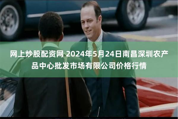 网上炒股配资网 2024年5月24日南昌深圳农产品中心批发市场有限公司价格行情