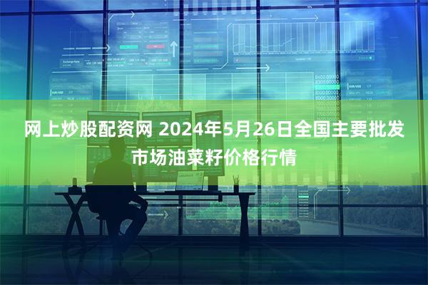 网上炒股配资网 2024年5月26日全国主要批发市场油菜籽价格行情