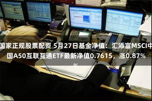 国家正规股票配资 5月27日基金净值：汇添富MSCI中国A50互联互通ETF最新净值0.7615，涨0.87%