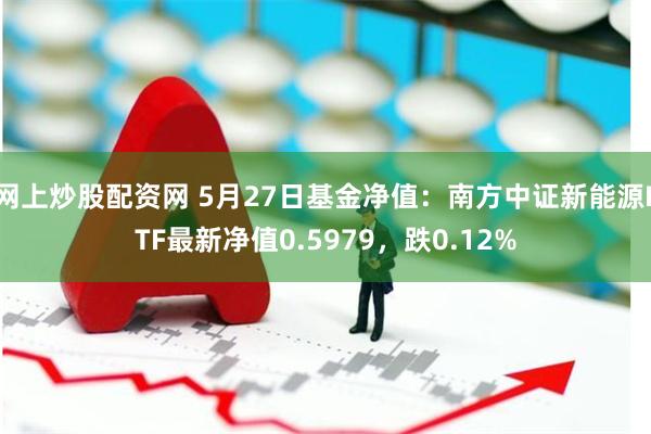 网上炒股配资网 5月27日基金净值：南方中证新能源ETF最新净值0.5979，跌0.12%