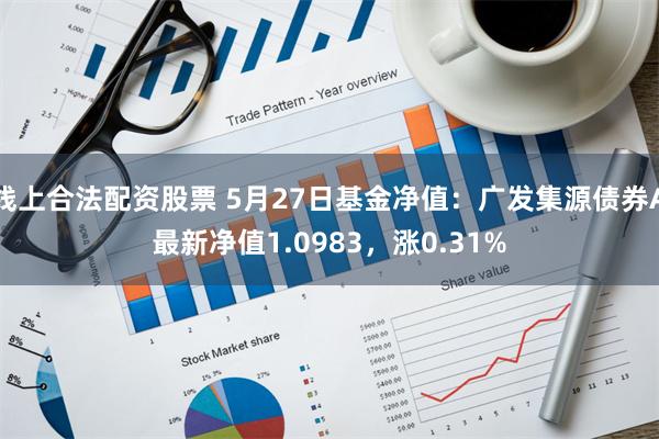 线上合法配资股票 5月27日基金净值：广发集源债券A最新净值1.0983，涨0.31%