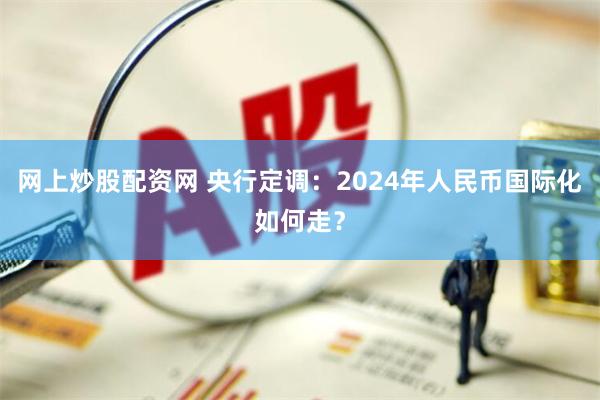 网上炒股配资网 央行定调：2024年人民币国际化如何走？