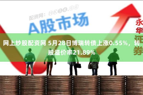 网上炒股配资网 5月28日博瑞转债上涨0.55%，转股溢价率21.89%