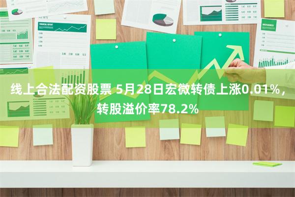 线上合法配资股票 5月28日宏微转债上涨0.01%，转股溢价率78.2%