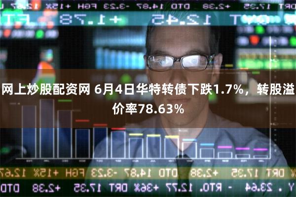 网上炒股配资网 6月4日华特转债下跌1.7%，转股溢价率78.63%