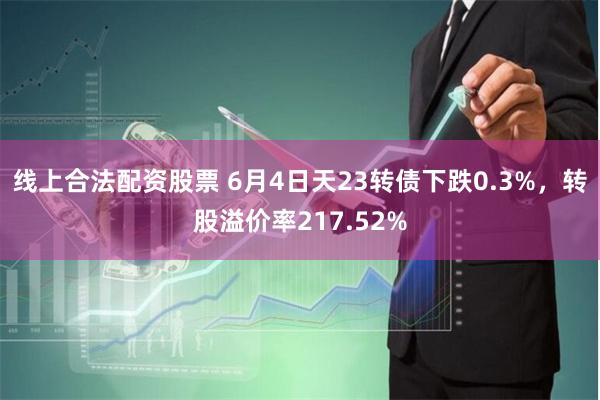 线上合法配资股票 6月4日天23转债下跌0.3%，转股溢价率217.52%