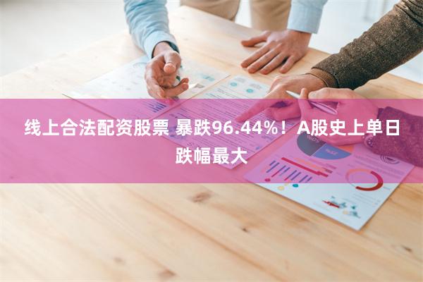 线上合法配资股票 暴跌96.44%！A股史上单日跌幅最大