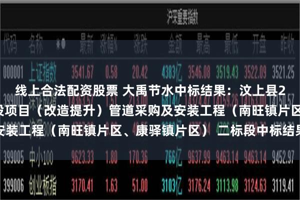 线上合法配资股票 大禹节水中标结果：汶上县2024年高标准农田建设项目（改造提升）管道采购及安装工程（南旺镇片区、康驿镇片区） 二标段中标结果公示