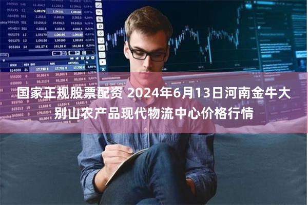 国家正规股票配资 2024年6月13日河南金牛大别山农产品现代物流中心价格行情