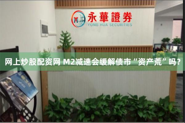 网上炒股配资网 M2减速会缓解债市“资产荒”吗？