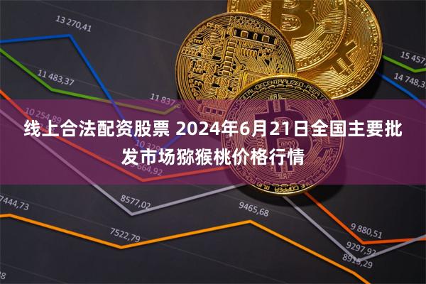 线上合法配资股票 2024年6月21日全国主要批发市场猕猴桃价格行情