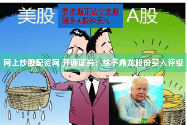 网上炒股配资网 开源证券：给予鼎龙股份买入评级