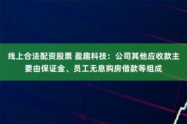 线上合法配资股票 盈趣科技：公司其他应收款主要由保证金、员工无息购房借款等组成