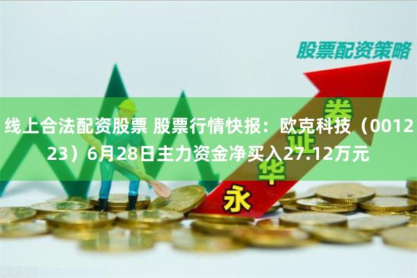 线上合法配资股票 股票行情快报：欧克科技（001223）6月28日主力资金净买入27.12万元