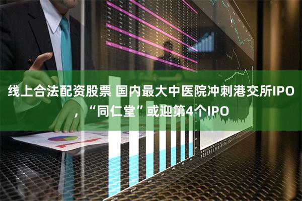 线上合法配资股票 国内最大中医院冲刺港交所IPO，“同仁堂”或迎第4个IPO