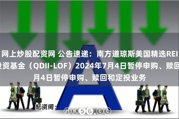 网上炒股配资网 公告速递：南方道琼斯美国精选REIT指数证券投资基金（QDII-LOF）2024年7月4日暂停申购、赎回和定投业务