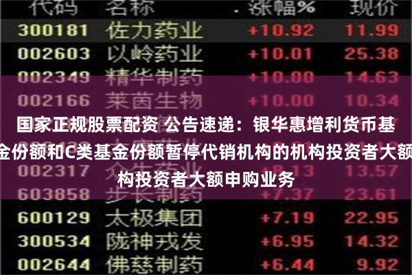 国家正规股票配资 公告速递：银华惠增利货币基金A类基金份额和C类基金份额暂停代销机构的机构投资者大额申购业务