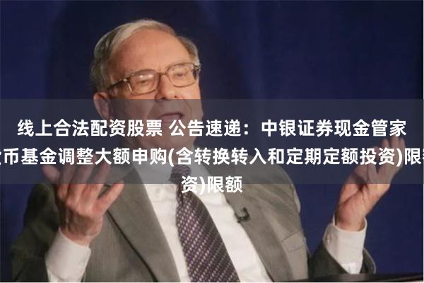 线上合法配资股票 公告速递：中银证券现金管家货币基金调整大额申购(含转换转入和定期定额投资)限额