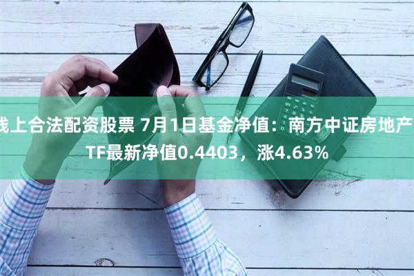 线上合法配资股票 7月1日基金净值：南方中证房地产ETF最新净值0.4403，涨4.63%