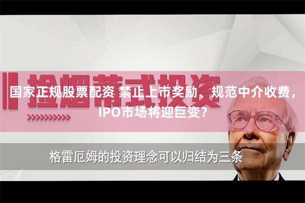 国家正规股票配资 禁止上市奖励、规范中介收费，IPO市场将迎巨变？