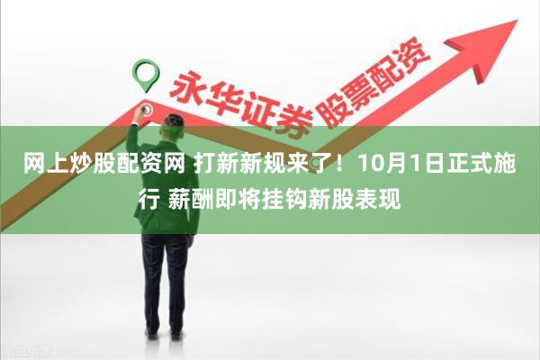 网上炒股配资网 打新新规来了！10月1日正式施行 薪酬即将挂钩新股表现