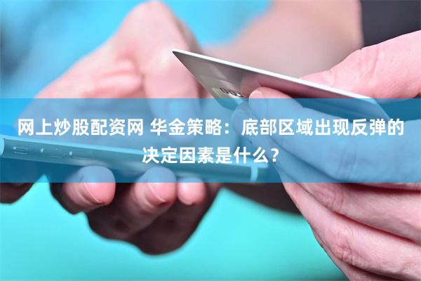 网上炒股配资网 华金策略：底部区域出现反弹的决定因素是什么？